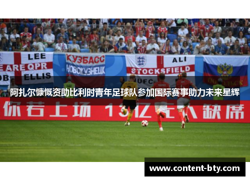 阿扎尔慷慨资助比利时青年足球队参加国际赛事助力未来星辉 阿扎尔慷慨资助比利时青年足球队参加国际赛事助力未来星辉