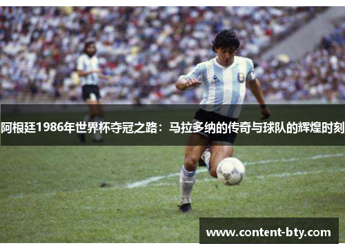 阿根廷1986年世界杯夺冠之路:马拉多纳的传奇与球队的辉煌时刻 阿根廷1986年世界杯夺冠之路:马拉多纳的传奇与球队的辉煌时刻