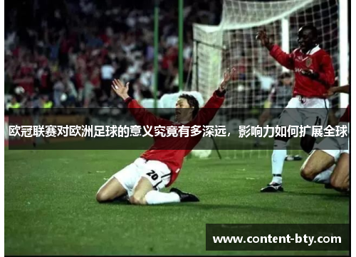 欧冠联赛对欧洲足球的意义究竟有多深远，影响力如何扩展全球